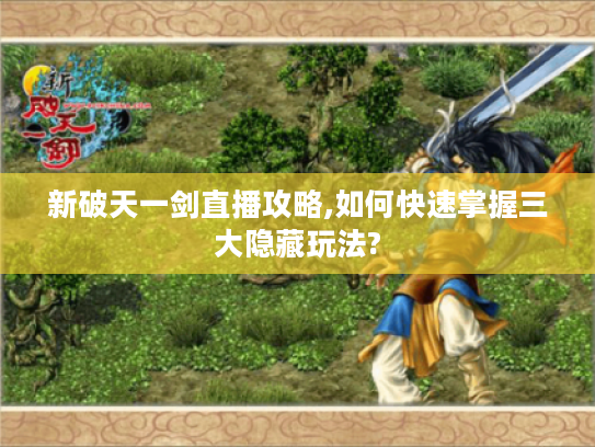 新破天一剑直播攻略,如何快速掌握三大隐藏玩法?