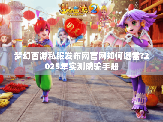 梦幻西游私服发布网官网如何避雷?2025年实测防骗手册