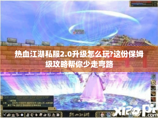 热血江湖私服2.0升级怎么玩?这份保姆级攻略帮你少走弯路