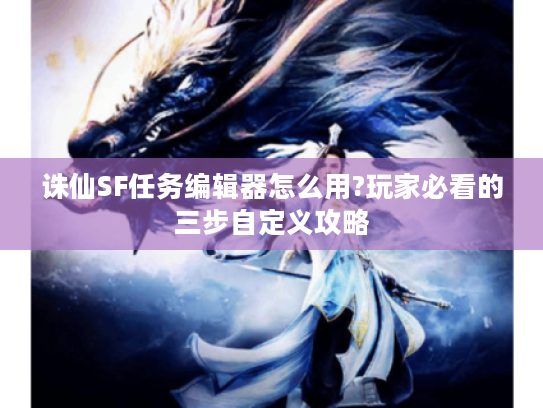 诛仙SF任务编辑器怎么用?玩家必看的三步自定义攻略