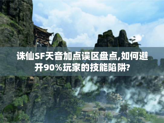 诛仙SF天音加点误区盘点,如何避开90%玩家的技能陷阱?