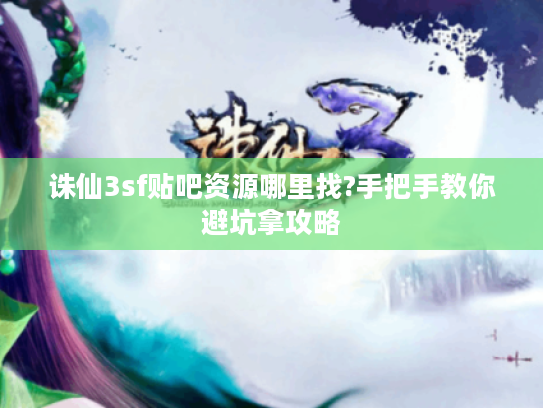 诛仙3sf贴吧资源哪里找?手把手教你避坑拿攻略