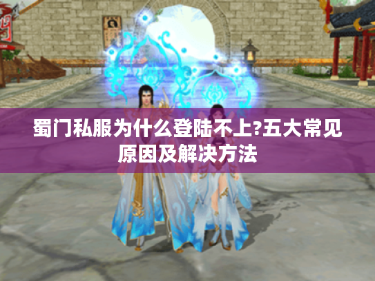 蜀门私服为什么登陆不上?五大常见原因及解决方法