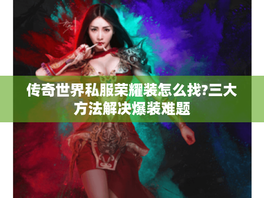 传奇世界私服荣耀装怎么找?三大方法解决爆装难题