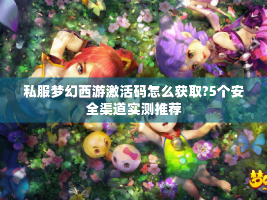 私服梦幻西游激活码怎么获取?5个安全渠道实测推荐
