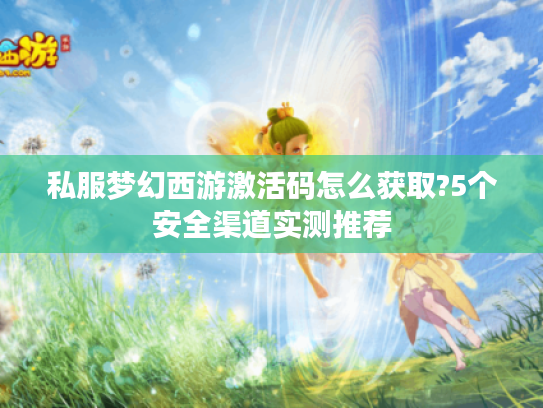 私服梦幻西游激活码怎么获取?5个安全渠道实测推荐