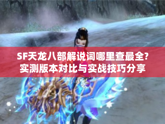 SF天龙八部解说词哪里查最全?实测版本对比与实战技巧分享