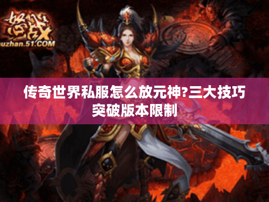 传奇世界私服怎么放元神?三大技巧突破版本限制