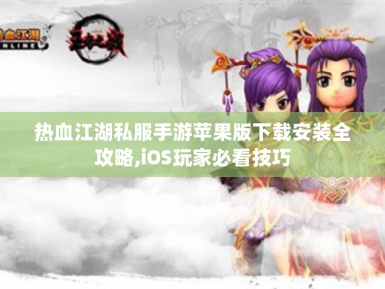 热血江湖私服手游苹果版下载安装全攻略,iOS玩家必看技巧