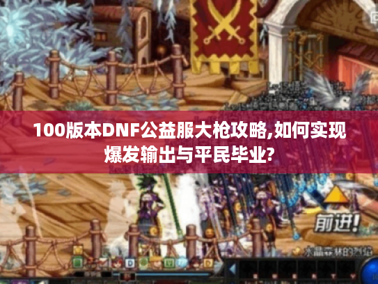 100版本DNF公益服大枪攻略,如何实现爆发输出与平民毕业?