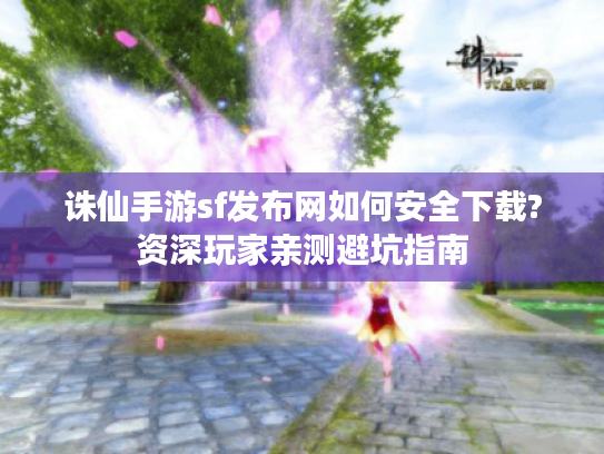 诛仙手游sf发布网如何安全下载?资深玩家亲测避坑指南
