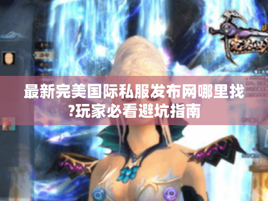 最新完美国际私服发布网哪里找?玩家必看避坑指南