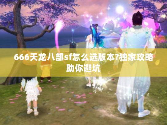 666天龙八部sf怎么选版本?独家攻略助你避坑