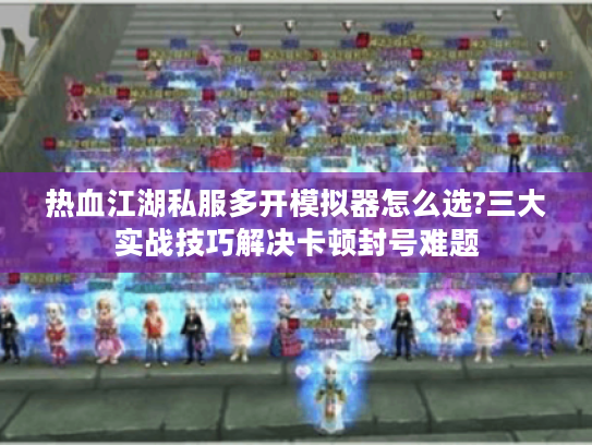 热血江湖私服多开模拟器怎么选?三大实战技巧解决卡顿封号难题