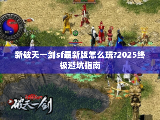 新破天一剑sf最新版怎么玩?2025终极避坑指南
