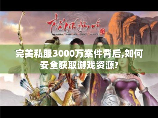 完美私服3000万案件背后,如何安全获取游戏资源?
