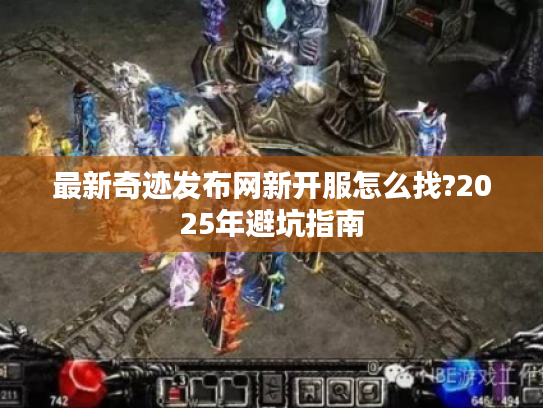 最新奇迹发布网新开服怎么找?2025年避坑指南