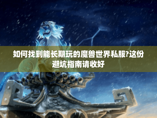 如何找到能长期玩的魔兽世界私服?这份避坑指南请收好