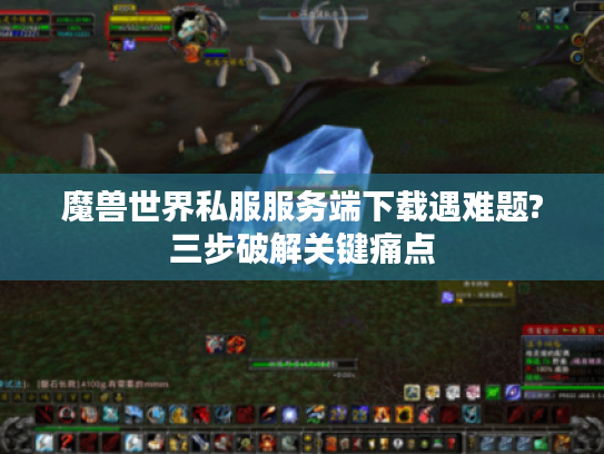 魔兽世界私服服务端下载遇难题?三步破解关键痛点