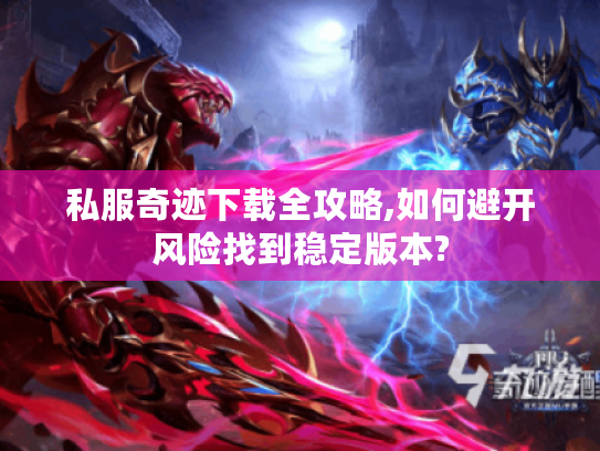 私服奇迹下载全攻略,如何避开风险找到稳定版本?