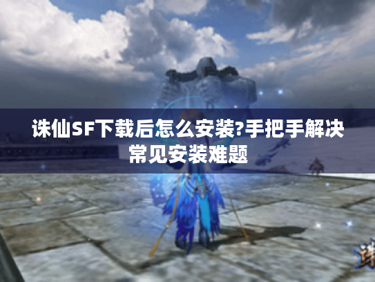 诛仙SF下载后怎么安装?手把手解决常见安装难题