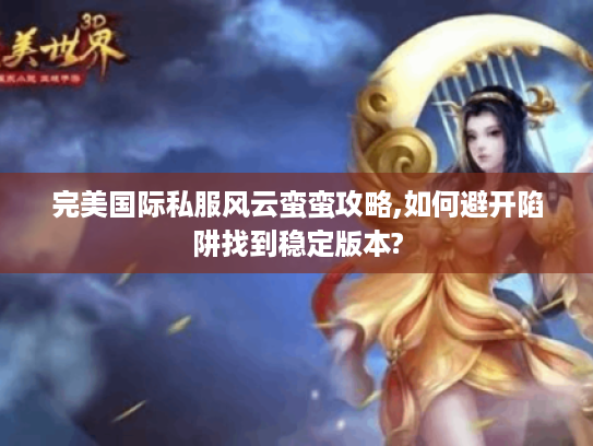 完美国际私服风云蛮蛮攻略,如何避开陷阱找到稳定版本?