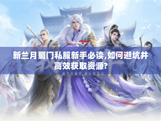 新兰月蜀门私服新手必读,如何避坑并高效获取资源?
