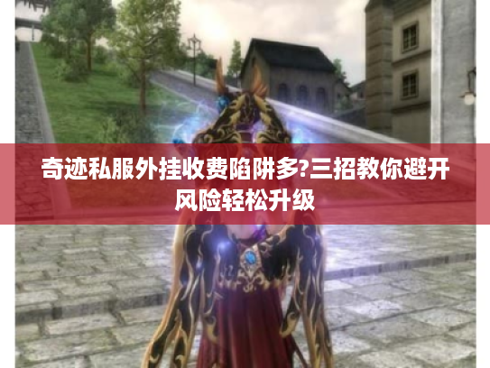 奇迹私服外挂收费陷阱多?三招教你避开风险轻松升级