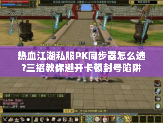 热血江湖私服PK同步器怎么选?三招教你避开卡顿封号陷阱