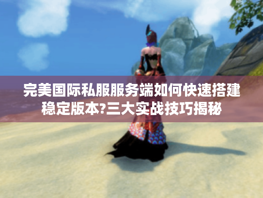 完美国际私服服务端如何快速搭建稳定版本?三大实战技巧揭秘