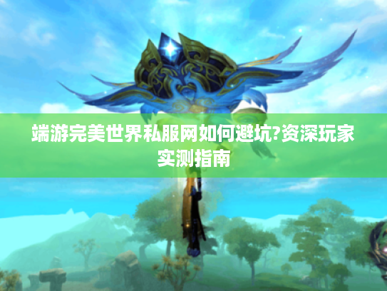端游完美世界私服网如何避坑?资深玩家实测指南