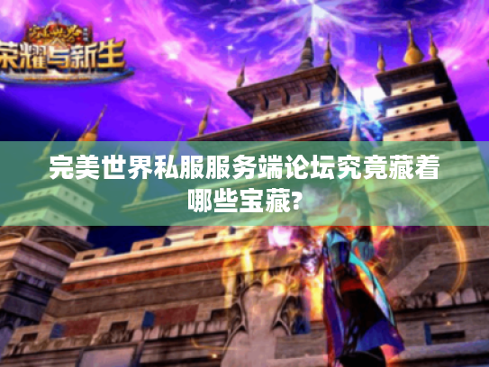 完美世界私服服务端论坛究竟藏着哪些宝藏?