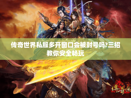 传奇世界私服多开窗口会被封号吗?三招教你安全畅玩