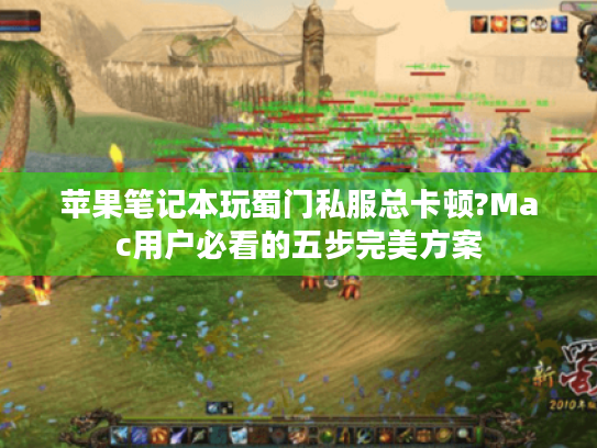 苹果笔记本玩蜀门私服总卡顿?Mac用户必看的五步完美方案