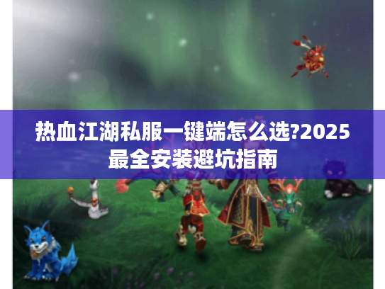 热血江湖私服一键端怎么选?2025最全安装避坑指南