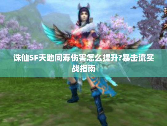 诛仙SF天地同寿伤害怎么提升?暴击流实战指南