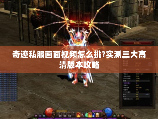 奇迹私服画面视频怎么挑?实测三大高清版本攻略