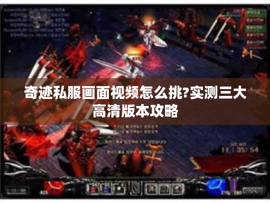奇迹私服画面视频怎么挑?实测三大高清版本攻略