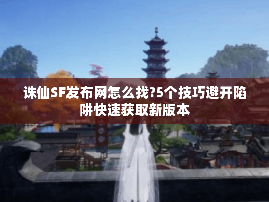 诛仙SF发布网怎么找?5个技巧避开陷阱快速获取新版本