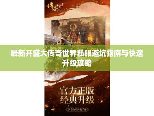 最新开盛大传奇世界私服避坑指南与快速升级攻略