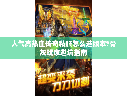 人气高热血传奇私服怎么选版本?骨灰玩家避坑指南