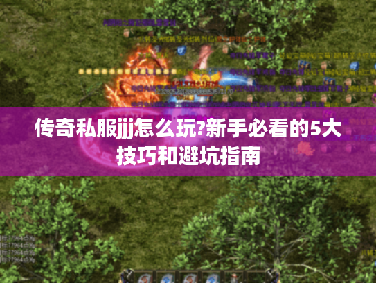 传奇私服jjj怎么玩?新手必看的5大技巧和避坑指南