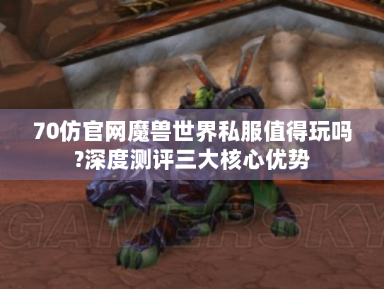 70仿官网魔兽世界私服值得玩吗?深度测评三大核心优势