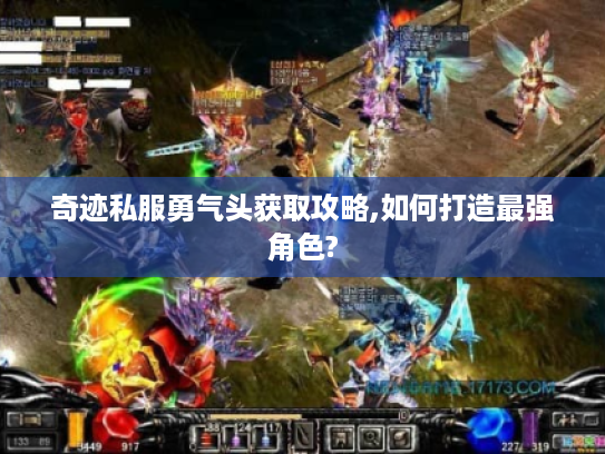奇迹私服勇气头获取攻略,如何打造最强角色?