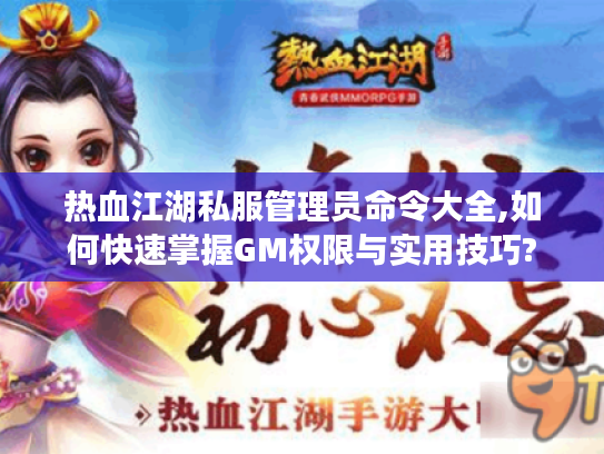 热血江湖私服管理员命令大全,如何快速掌握GM权限与实用技巧?