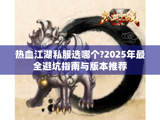 热血江湖私服选哪个?2025年最全避坑指南与版本推荐