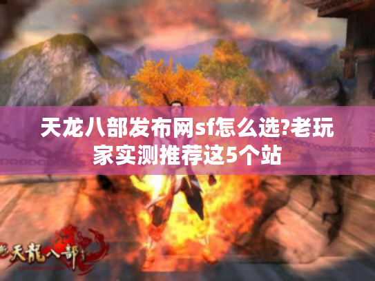 天龙八部发布网sf怎么选?老玩家实测推荐这5个站