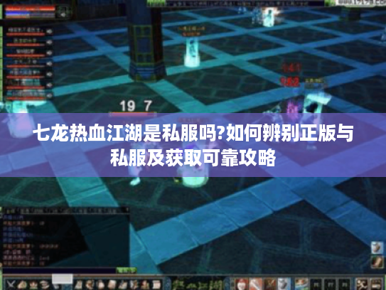 七龙热血江湖是私服吗?如何辨别正版与私服及获取可靠攻略