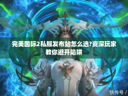完美国际2私服发布站怎么选?资深玩家教你避开陷阱