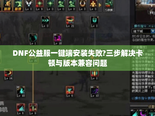 DNF公益服一键端安装失败?三步解决卡顿与版本兼容问题